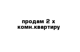 продам 2-х комн.квартиру